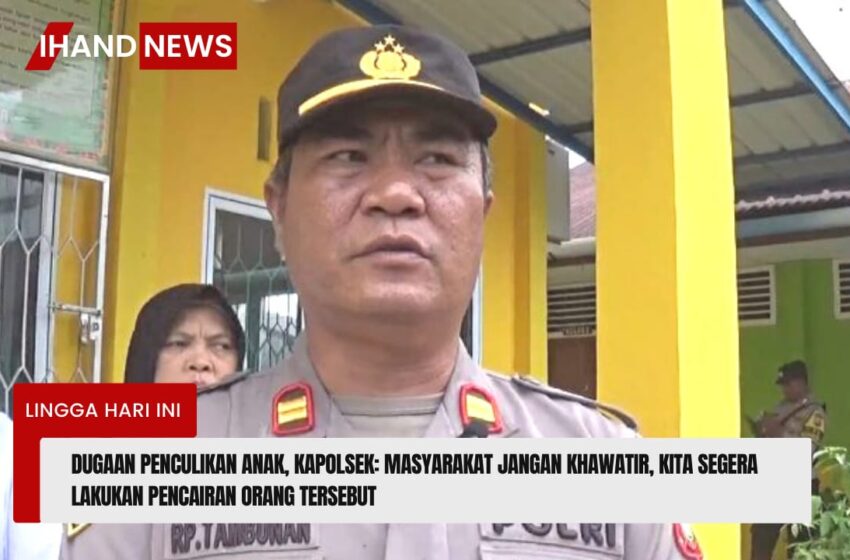  Dugaan Penculikan Anak, Kapolsek: Masyarakat Jangan Khawatir, Kita Segera Lakukan Pencairan Orang Tersebut