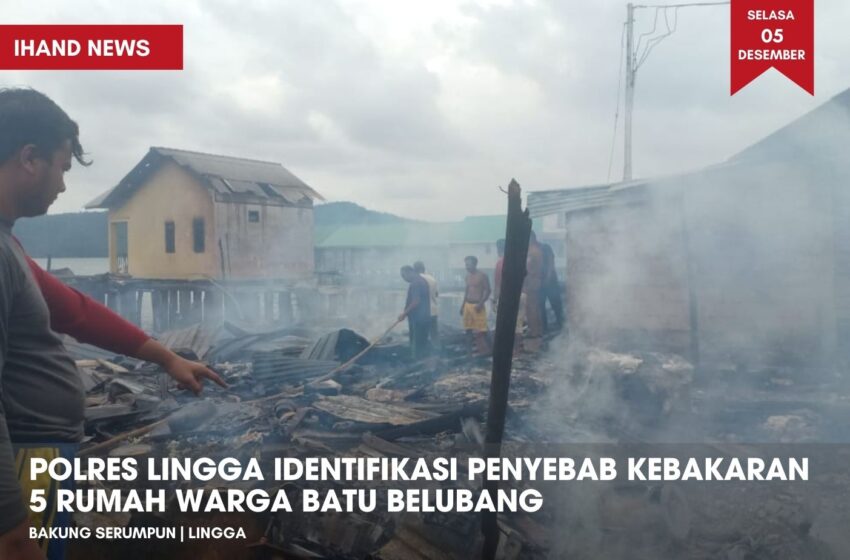  Polres Lingga Identifikasi Penyebab kebakaran 5 rumah warga Batu Belubang